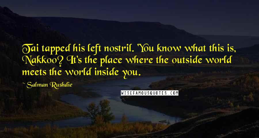 Salman Rushdie Quotes: Tai tapped his left nostril. 'You know what this is, Nakkoo? It's the place where the outside world meets the world inside you.
