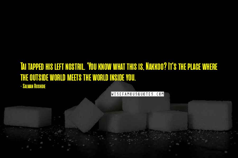 Salman Rushdie Quotes: Tai tapped his left nostril. 'You know what this is, Nakkoo? It's the place where the outside world meets the world inside you.