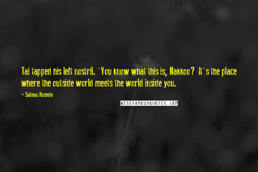 Salman Rushdie Quotes: Tai tapped his left nostril. 'You know what this is, Nakkoo? It's the place where the outside world meets the world inside you.