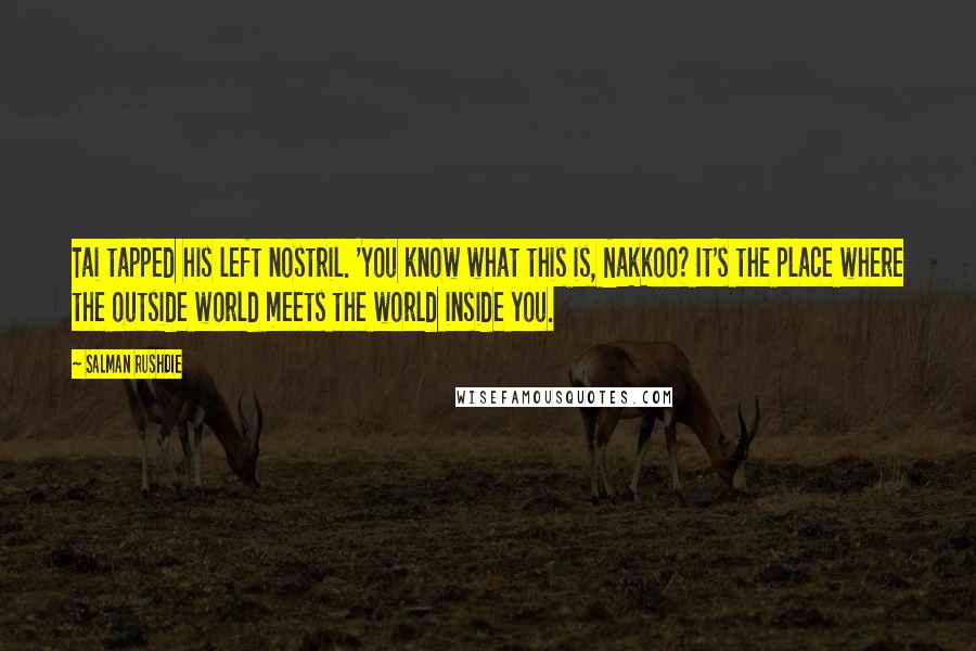 Salman Rushdie Quotes: Tai tapped his left nostril. 'You know what this is, Nakkoo? It's the place where the outside world meets the world inside you.