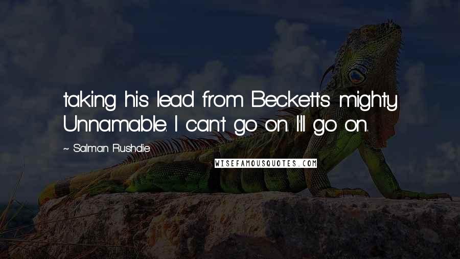 Salman Rushdie Quotes: taking his lead from Beckett's mighty Unnamable. I can't go on. I'll go on.