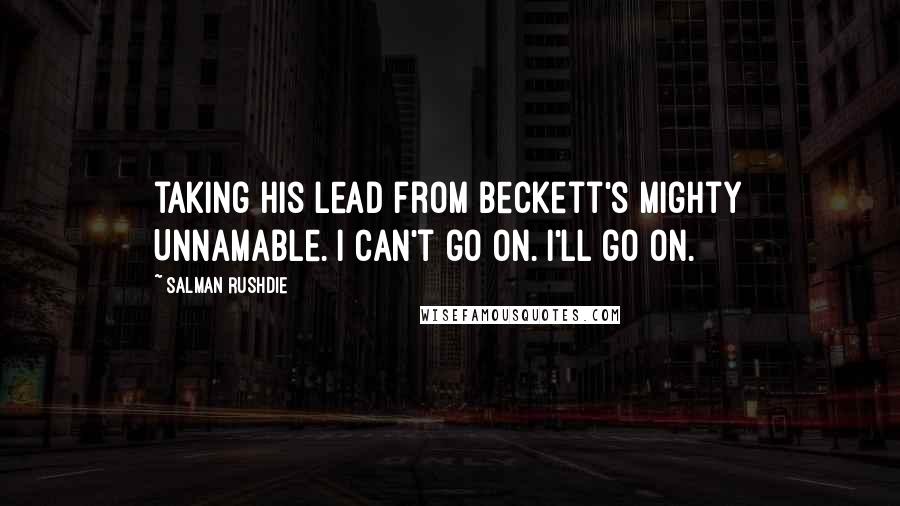 Salman Rushdie Quotes: taking his lead from Beckett's mighty Unnamable. I can't go on. I'll go on.
