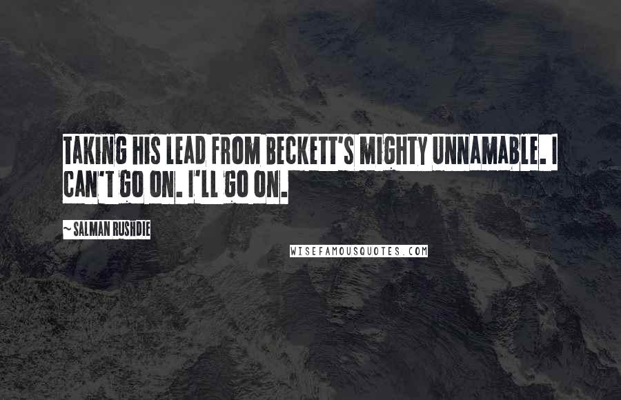 Salman Rushdie Quotes: taking his lead from Beckett's mighty Unnamable. I can't go on. I'll go on.
