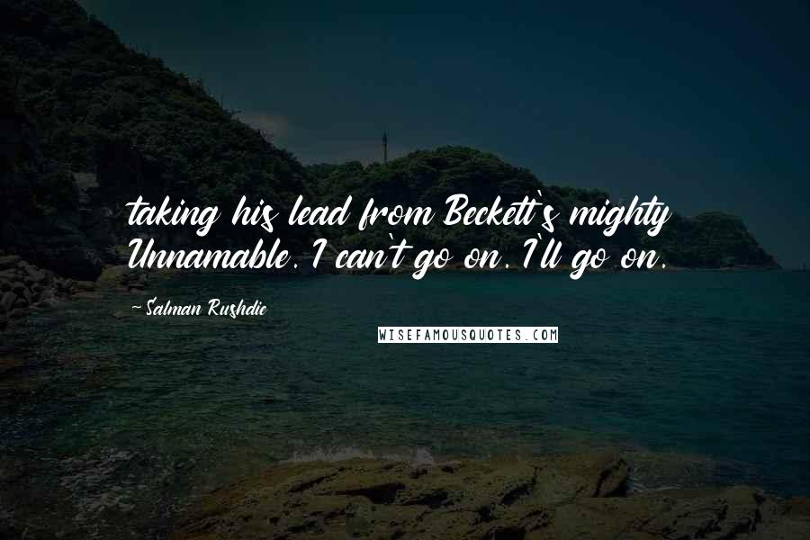 Salman Rushdie Quotes: taking his lead from Beckett's mighty Unnamable. I can't go on. I'll go on.
