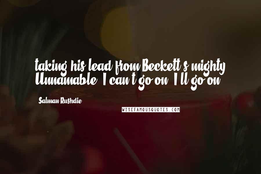 Salman Rushdie Quotes: taking his lead from Beckett's mighty Unnamable. I can't go on. I'll go on.