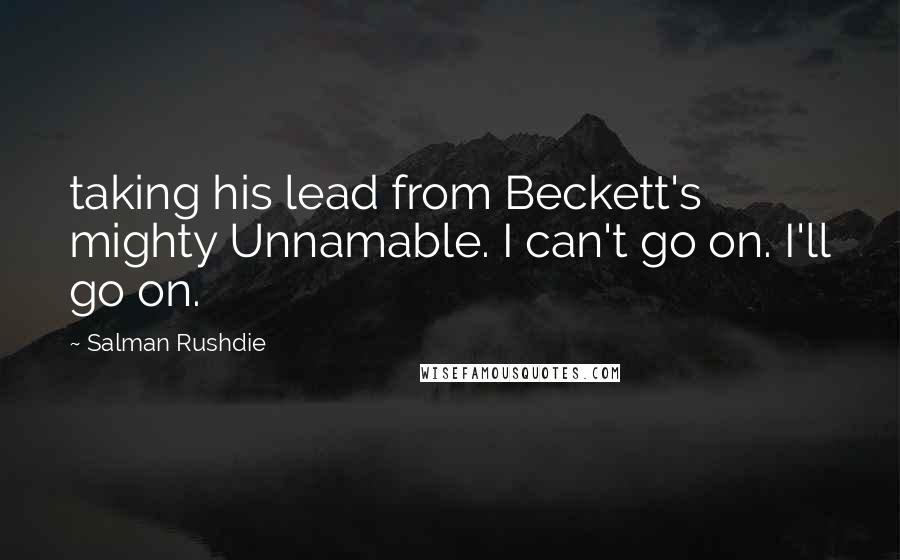 Salman Rushdie Quotes: taking his lead from Beckett's mighty Unnamable. I can't go on. I'll go on.