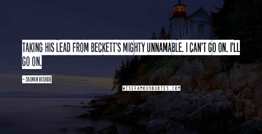 Salman Rushdie Quotes: taking his lead from Beckett's mighty Unnamable. I can't go on. I'll go on.