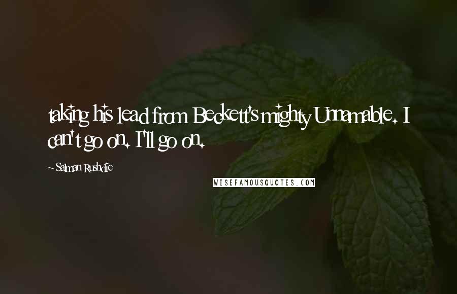Salman Rushdie Quotes: taking his lead from Beckett's mighty Unnamable. I can't go on. I'll go on.