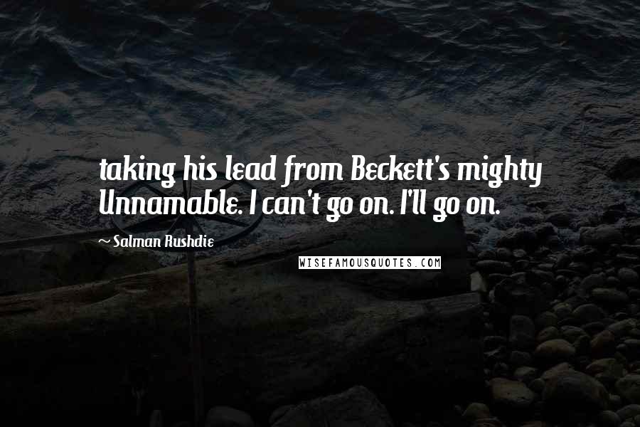 Salman Rushdie Quotes: taking his lead from Beckett's mighty Unnamable. I can't go on. I'll go on.