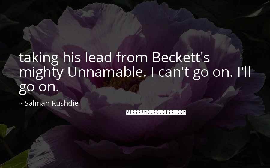 Salman Rushdie Quotes: taking his lead from Beckett's mighty Unnamable. I can't go on. I'll go on.
