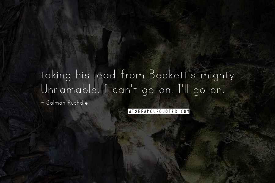 Salman Rushdie Quotes: taking his lead from Beckett's mighty Unnamable. I can't go on. I'll go on.