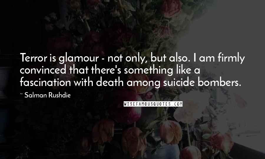 Salman Rushdie Quotes: Terror is glamour - not only, but also. I am firmly convinced that there's something like a fascination with death among suicide bombers.