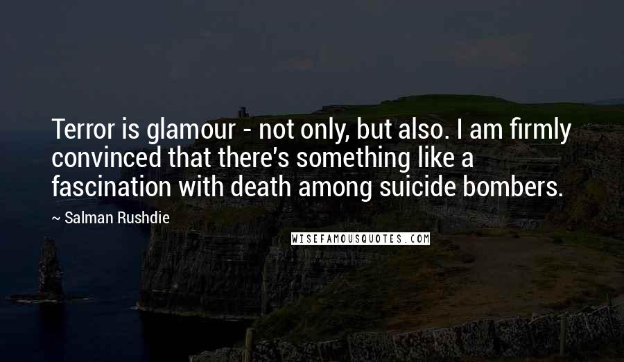 Salman Rushdie Quotes: Terror is glamour - not only, but also. I am firmly convinced that there's something like a fascination with death among suicide bombers.
