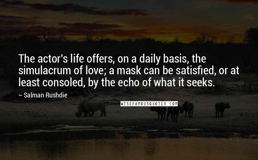 Salman Rushdie Quotes: The actor's life offers, on a daily basis, the simulacrum of love; a mask can be satisfied, or at least consoled, by the echo of what it seeks.
