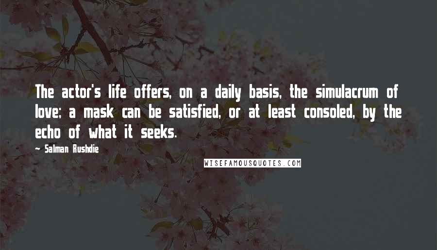 Salman Rushdie Quotes: The actor's life offers, on a daily basis, the simulacrum of love; a mask can be satisfied, or at least consoled, by the echo of what it seeks.