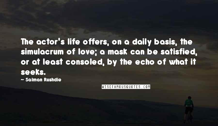 Salman Rushdie Quotes: The actor's life offers, on a daily basis, the simulacrum of love; a mask can be satisfied, or at least consoled, by the echo of what it seeks.