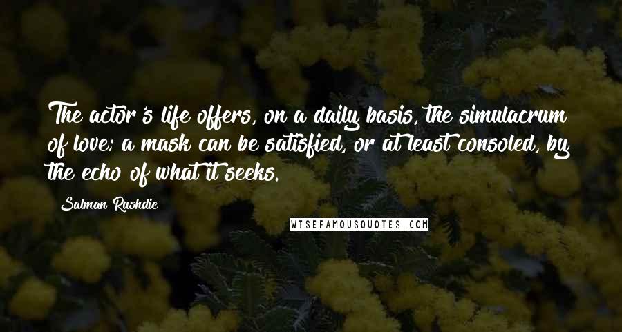 Salman Rushdie Quotes: The actor's life offers, on a daily basis, the simulacrum of love; a mask can be satisfied, or at least consoled, by the echo of what it seeks.