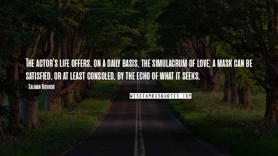 Salman Rushdie Quotes: The actor's life offers, on a daily basis, the simulacrum of love; a mask can be satisfied, or at least consoled, by the echo of what it seeks.