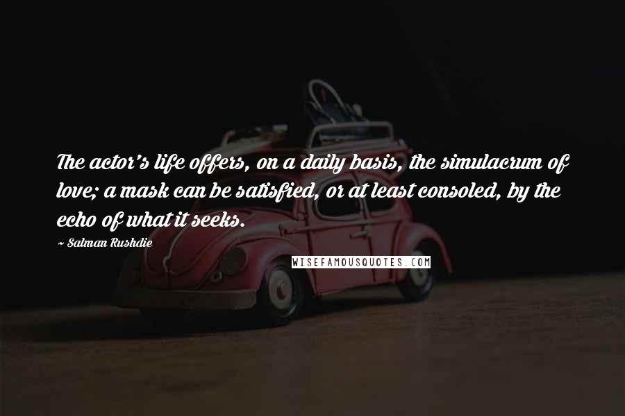 Salman Rushdie Quotes: The actor's life offers, on a daily basis, the simulacrum of love; a mask can be satisfied, or at least consoled, by the echo of what it seeks.