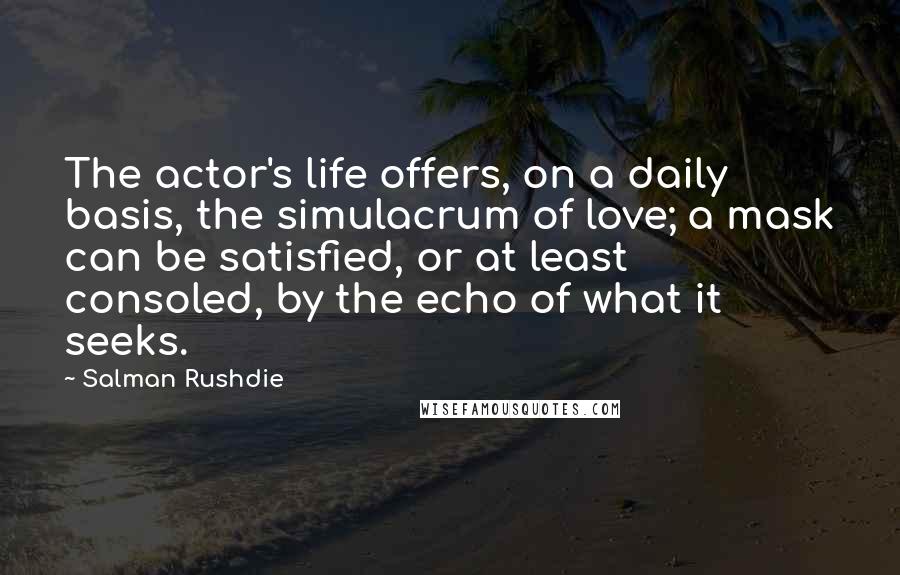 Salman Rushdie Quotes: The actor's life offers, on a daily basis, the simulacrum of love; a mask can be satisfied, or at least consoled, by the echo of what it seeks.
