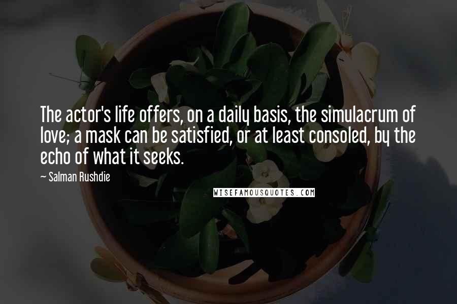 Salman Rushdie Quotes: The actor's life offers, on a daily basis, the simulacrum of love; a mask can be satisfied, or at least consoled, by the echo of what it seeks.
