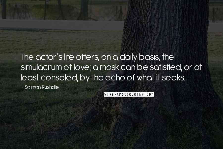 Salman Rushdie Quotes: The actor's life offers, on a daily basis, the simulacrum of love; a mask can be satisfied, or at least consoled, by the echo of what it seeks.