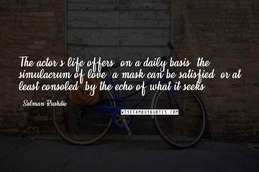Salman Rushdie Quotes: The actor's life offers, on a daily basis, the simulacrum of love; a mask can be satisfied, or at least consoled, by the echo of what it seeks.