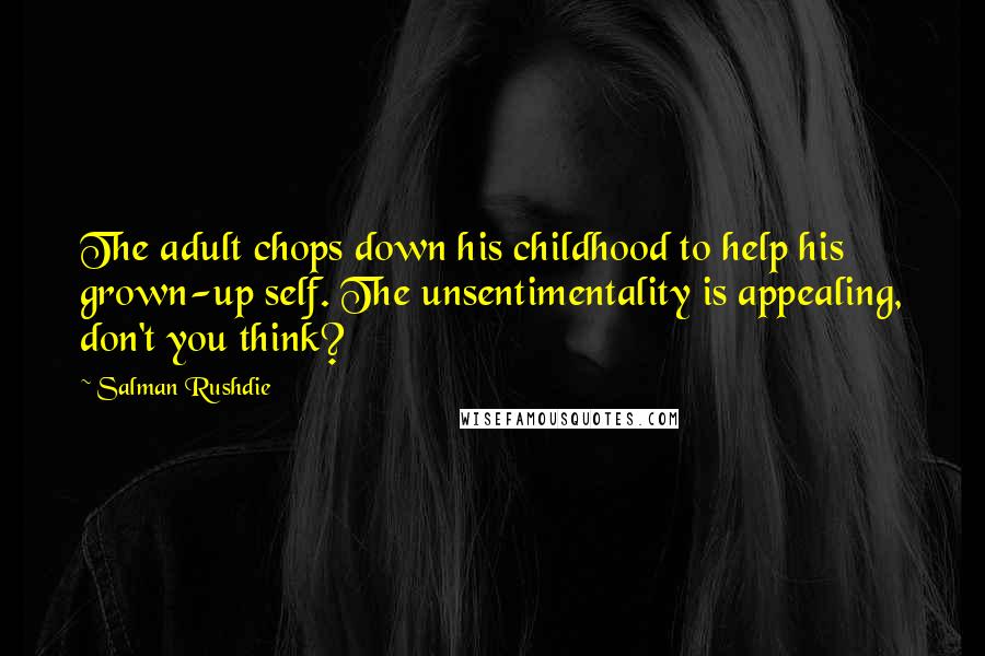 Salman Rushdie Quotes: The adult chops down his childhood to help his grown-up self. The unsentimentality is appealing, don't you think?