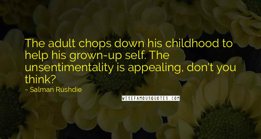 Salman Rushdie Quotes: The adult chops down his childhood to help his grown-up self. The unsentimentality is appealing, don't you think?