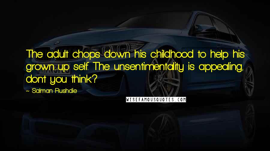 Salman Rushdie Quotes: The adult chops down his childhood to help his grown-up self. The unsentimentality is appealing, don't you think?