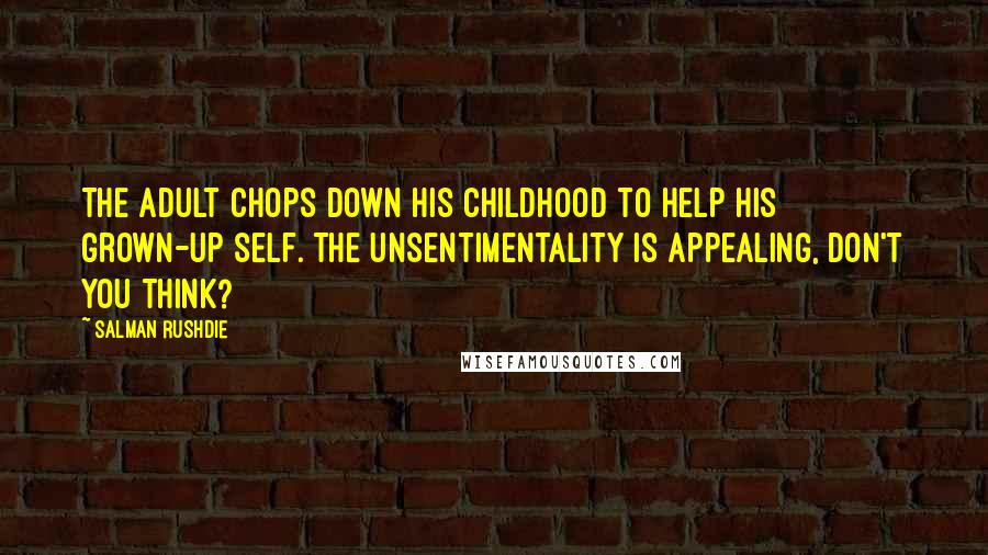 Salman Rushdie Quotes: The adult chops down his childhood to help his grown-up self. The unsentimentality is appealing, don't you think?