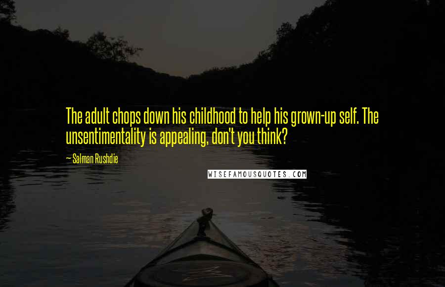 Salman Rushdie Quotes: The adult chops down his childhood to help his grown-up self. The unsentimentality is appealing, don't you think?