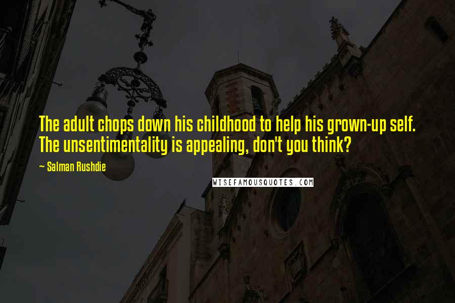 Salman Rushdie Quotes: The adult chops down his childhood to help his grown-up self. The unsentimentality is appealing, don't you think?