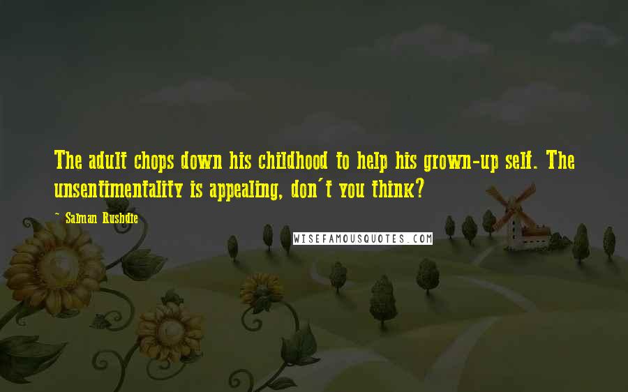Salman Rushdie Quotes: The adult chops down his childhood to help his grown-up self. The unsentimentality is appealing, don't you think?