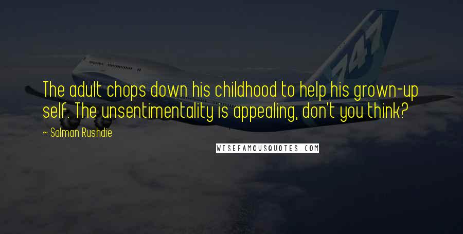 Salman Rushdie Quotes: The adult chops down his childhood to help his grown-up self. The unsentimentality is appealing, don't you think?