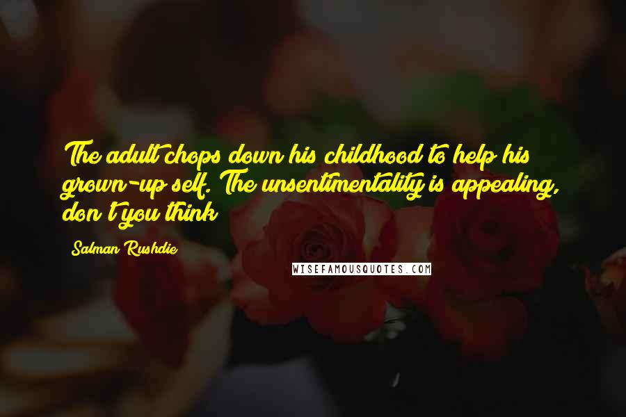 Salman Rushdie Quotes: The adult chops down his childhood to help his grown-up self. The unsentimentality is appealing, don't you think?