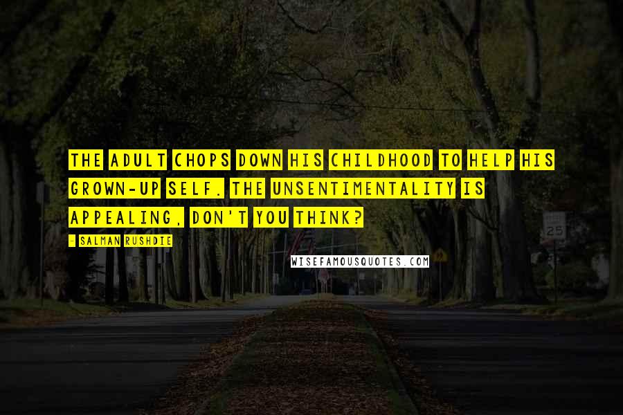 Salman Rushdie Quotes: The adult chops down his childhood to help his grown-up self. The unsentimentality is appealing, don't you think?