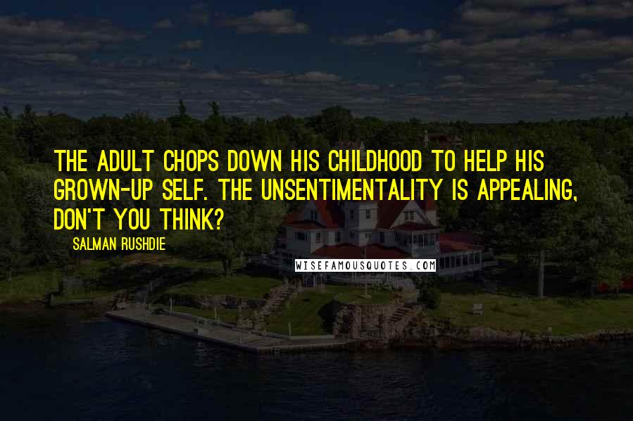 Salman Rushdie Quotes: The adult chops down his childhood to help his grown-up self. The unsentimentality is appealing, don't you think?