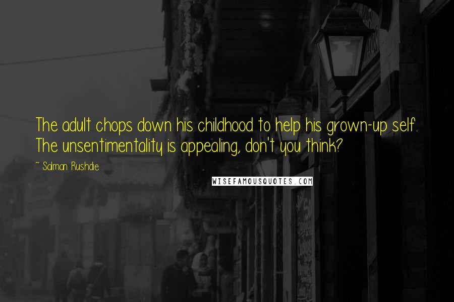 Salman Rushdie Quotes: The adult chops down his childhood to help his grown-up self. The unsentimentality is appealing, don't you think?