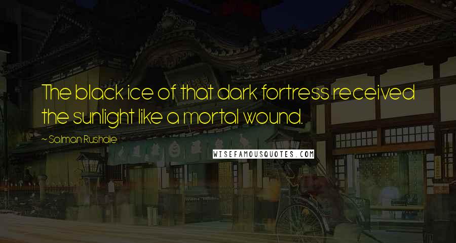 Salman Rushdie Quotes: The black ice of that dark fortress received the sunlight like a mortal wound.