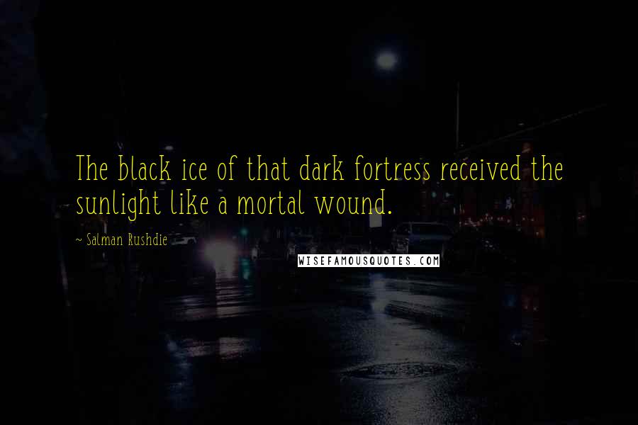 Salman Rushdie Quotes: The black ice of that dark fortress received the sunlight like a mortal wound.