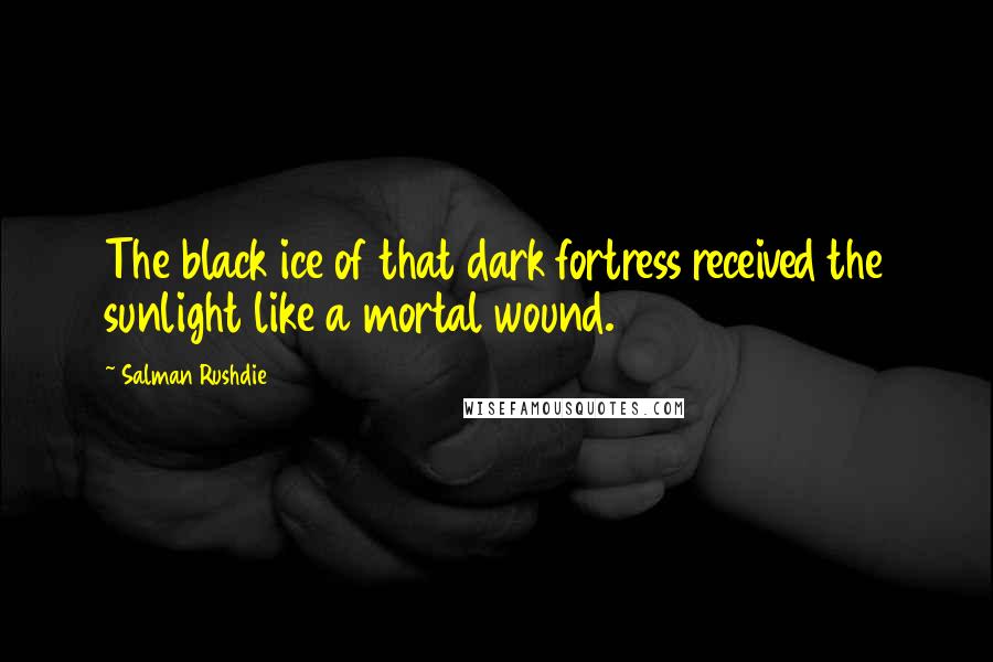 Salman Rushdie Quotes: The black ice of that dark fortress received the sunlight like a mortal wound.