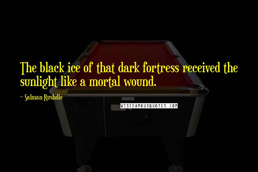 Salman Rushdie Quotes: The black ice of that dark fortress received the sunlight like a mortal wound.