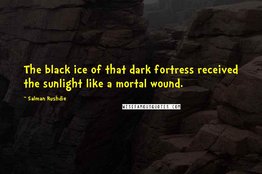 Salman Rushdie Quotes: The black ice of that dark fortress received the sunlight like a mortal wound.