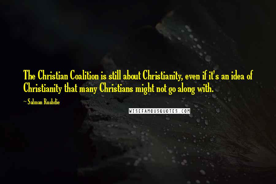 Salman Rushdie Quotes: The Christian Coalition is still about Christianity, even if it's an idea of Christianity that many Christians might not go along with.