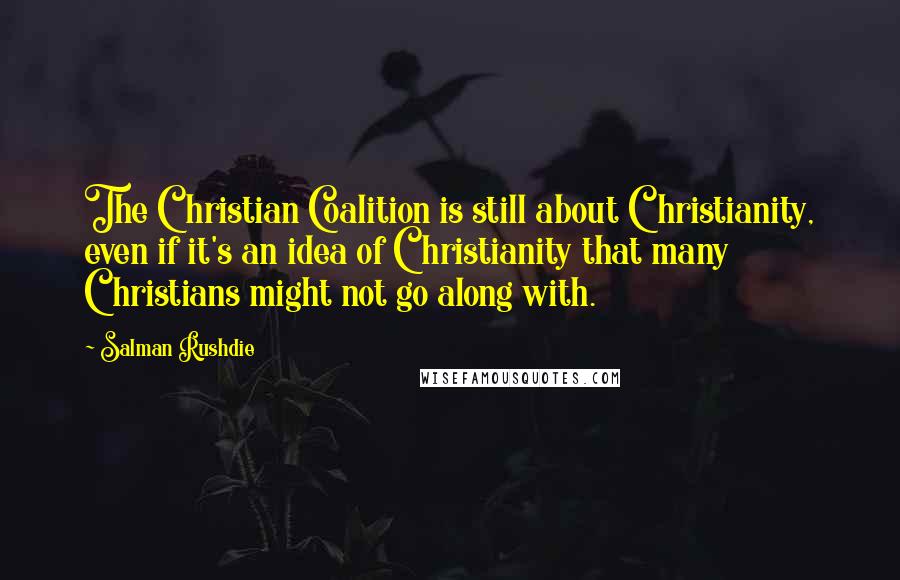 Salman Rushdie Quotes: The Christian Coalition is still about Christianity, even if it's an idea of Christianity that many Christians might not go along with.