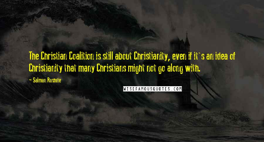 Salman Rushdie Quotes: The Christian Coalition is still about Christianity, even if it's an idea of Christianity that many Christians might not go along with.