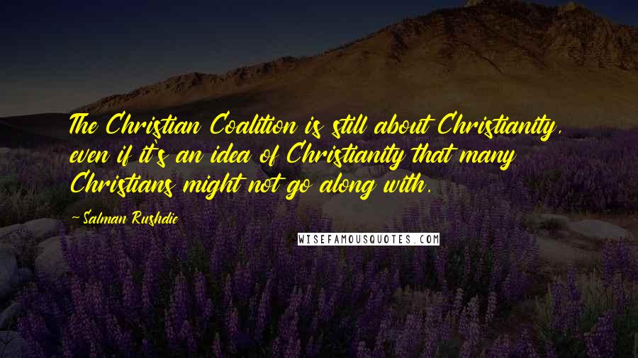 Salman Rushdie Quotes: The Christian Coalition is still about Christianity, even if it's an idea of Christianity that many Christians might not go along with.