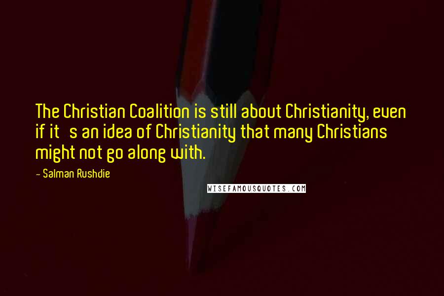 Salman Rushdie Quotes: The Christian Coalition is still about Christianity, even if it's an idea of Christianity that many Christians might not go along with.