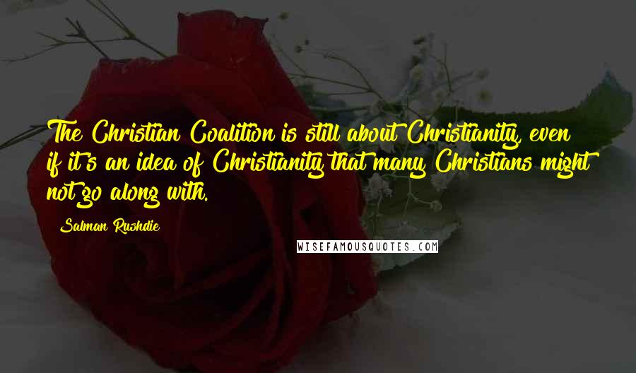 Salman Rushdie Quotes: The Christian Coalition is still about Christianity, even if it's an idea of Christianity that many Christians might not go along with.